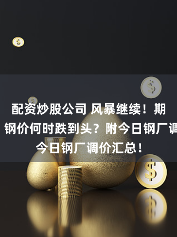配資炒股公司 風暴繼續！期鋼新低！鋼價何時跌到頭？附今日鋼廠調價匯總！