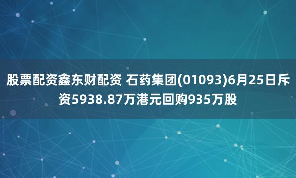 股票配資鑫東財(cái)配資 石藥集團(tuán)(01093)6月25日斥資5938.87萬(wàn)港元回購(gòu)935萬(wàn)股