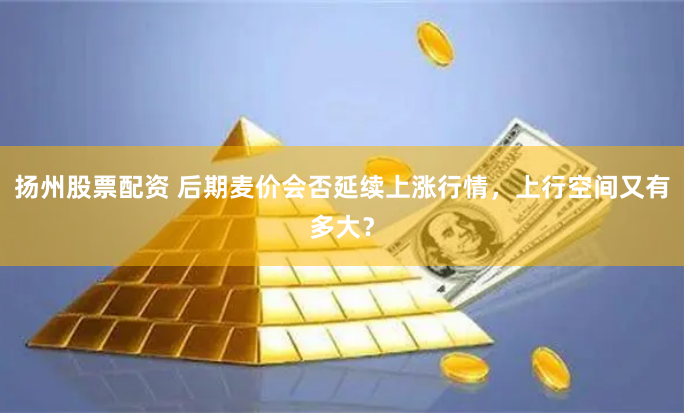 揚(yáng)州股票配資 后期麥價(jià)會(huì)否延續(xù)上漲行情，上行空間又有多大？