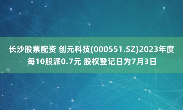 長(zhǎng)沙股票配資 創(chuàng)元科技(000551.SZ)2023年度每10股派0.7元 股權(quán)登記日為7月3日