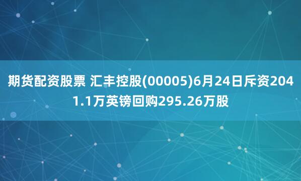 期貨配資股票 匯豐控股(00005)6月24日斥資2041.1萬英鎊回購295.26萬股