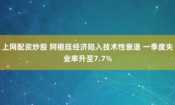 上網配資炒股 阿根廷經濟陷入技術性衰退 一季度失業率升至7.7%