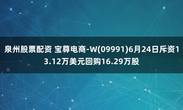泉州股票配資 寶尊電商-W(09991)6月24日斥資13.12萬美元回購16.29萬股