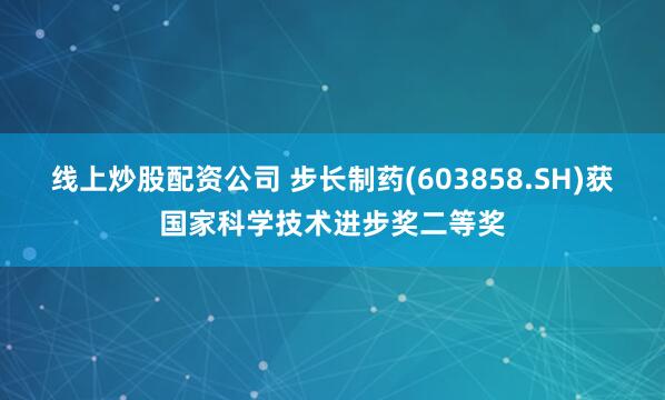 線上炒股配資公司 步長制藥(603858.SH)獲國家科學技術進步獎二等獎