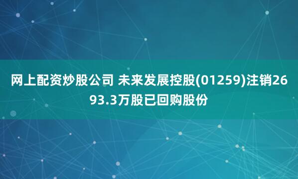 網上配資炒股公司 未來發展控股(01259)注銷2693.3萬股已回購股份
