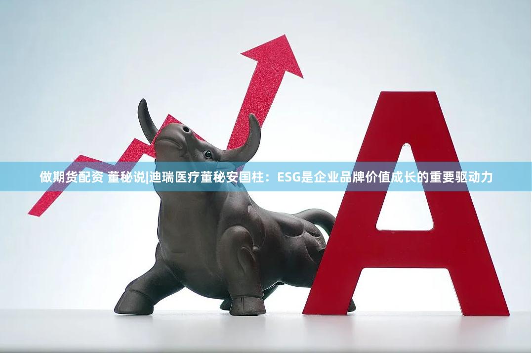 做期貨配資 董秘說|迪瑞醫療董秘安國柱：ESG是企業品牌價值成長的重要驅動力