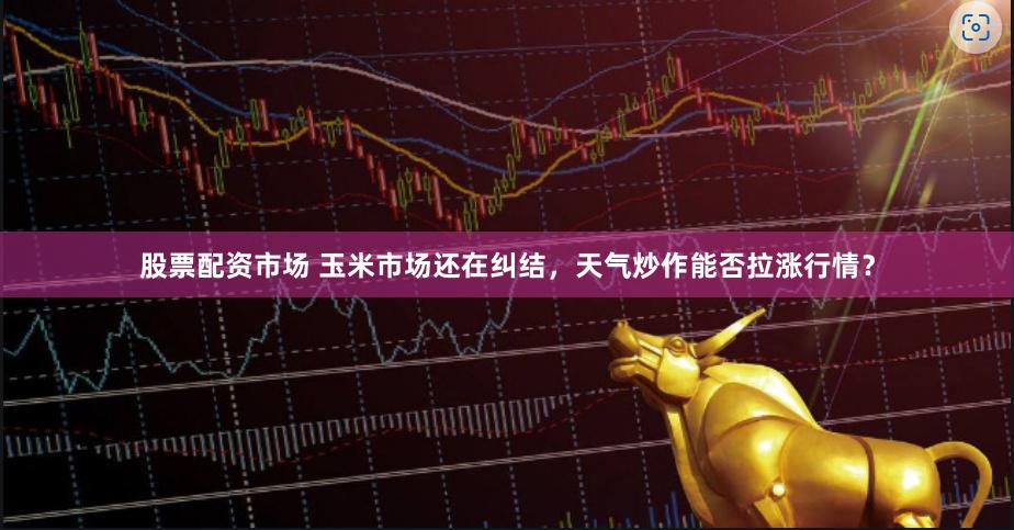 股票配資市場 玉米市場還在糾結，天氣炒作能否拉漲行情？