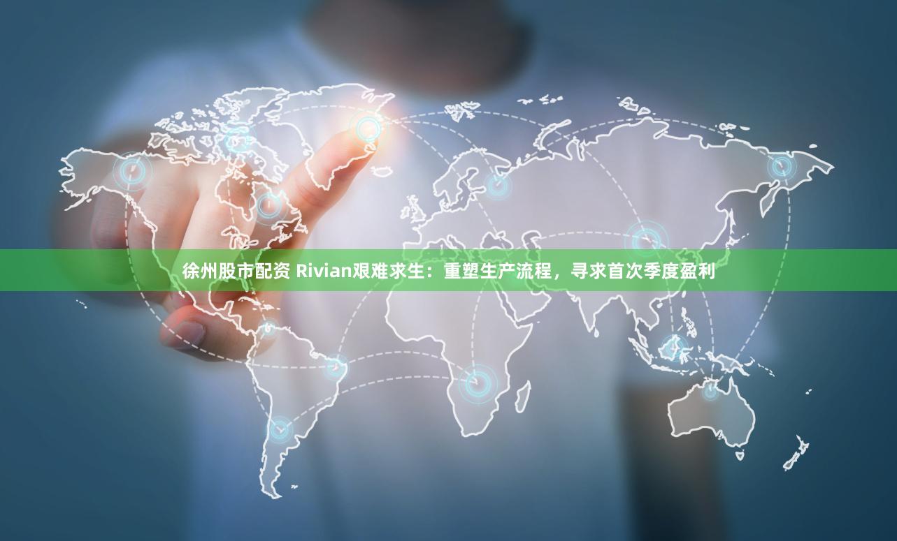 徐州股市配資 Rivian艱難求生：重塑生產流程，尋求首次季度盈利