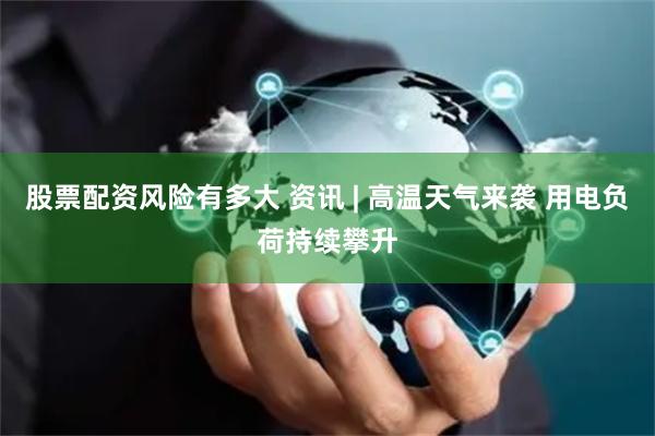 股票配資風險有多大 資訊 | 高溫天氣來襲 用電負荷持續攀升