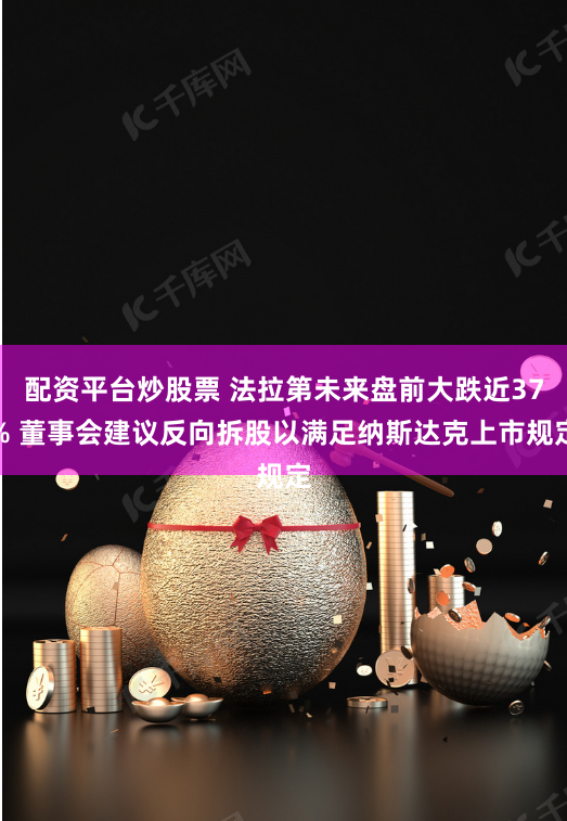 配資平臺炒股票 法拉第未來盤前大跌近37% 董事會建議反向拆股以滿足納斯達克上市規定