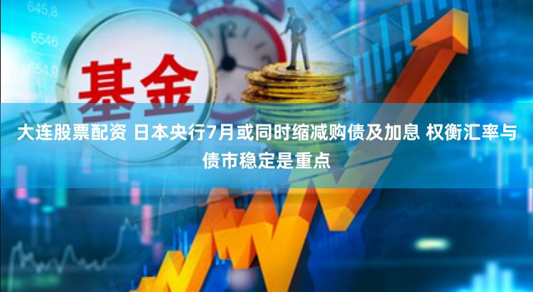 大連股票配資 日本央行7月或同時縮減購債及加息 權衡匯率與債市穩定是重點