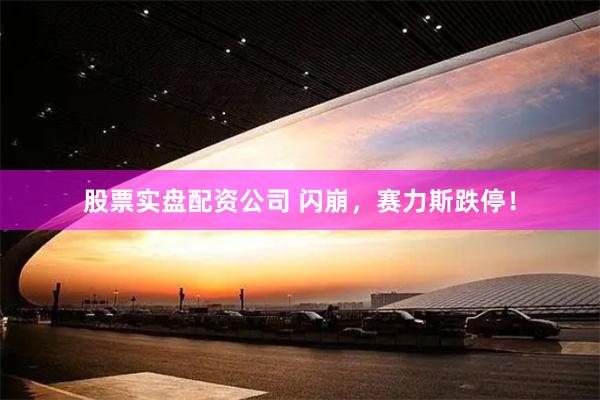 股票實盤配資公司 閃崩，賽力斯跌停！