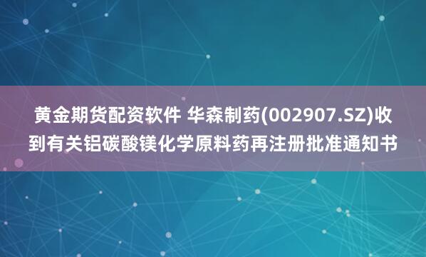黃金期貨配資軟件 華森制藥(002907.SZ)收到有關(guān)鋁碳酸鎂化學(xué)原料藥再注冊(cè)批準(zhǔn)通知書(shū)