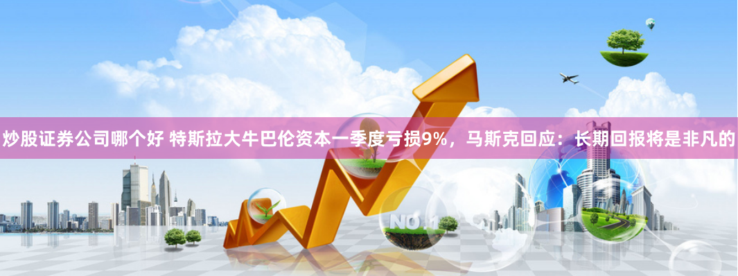 炒股證券公司哪個好 特斯拉大牛巴倫資本一季度虧損9%，馬斯克回應：長期回報將是非凡的
