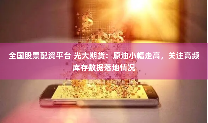 全國股票配資平臺 光大期貨：原油小幅走高，關注高頻庫存數據落地情況