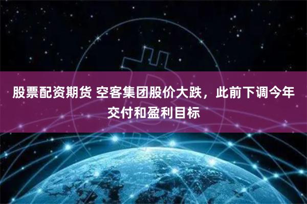 股票配資期貨 空客集團股價大跌，此前下調今年交付和盈利目標