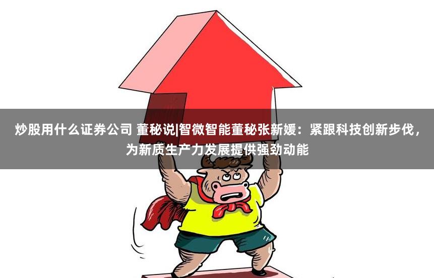 炒股用什么證券公司 董秘說|智微智能董秘張新媛：緊跟科技創新步伐，為新質生產力發展提供強勁動能