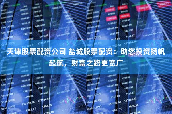 天津股票配資公司 鹽城股票配資：助您投資揚帆起航，財富之路更寬廣