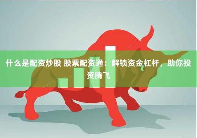 什么是配資炒股 股票配資通：解鎖資金杠桿，助你投資騰飛