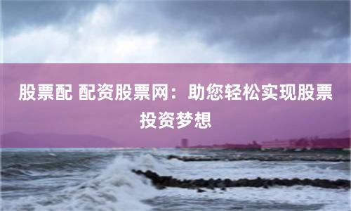 股票配 配資股票網(wǎng)：助您輕松實(shí)現(xiàn)股票投資夢(mèng)想