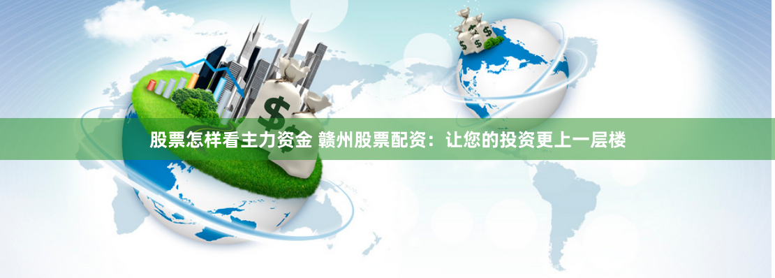 股票怎樣看主力資金 贛州股票配資：讓您的投資更上一層樓