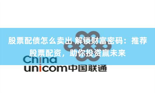 股票配債怎么賣出 解鎖財(cái)富密碼：推薦股票配資，助你投資贏未來