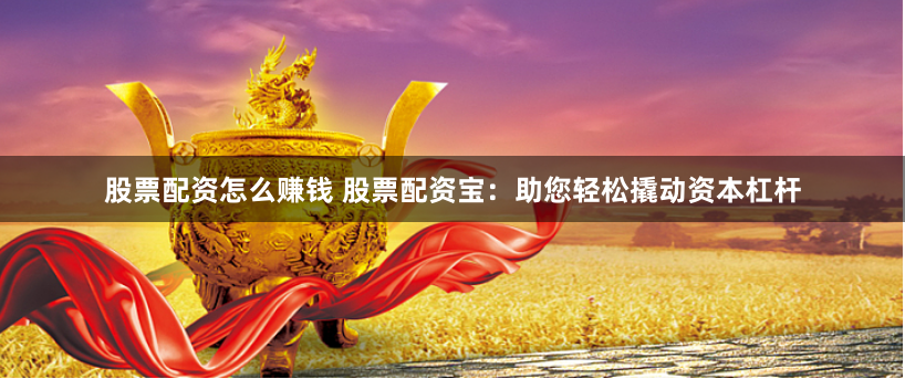 股票配資怎么賺錢 股票配資寶：助您輕松撬動資本杠桿