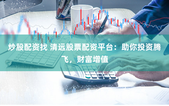 炒股配資找 清遠股票配資平臺：助你投資騰飛，財富增值