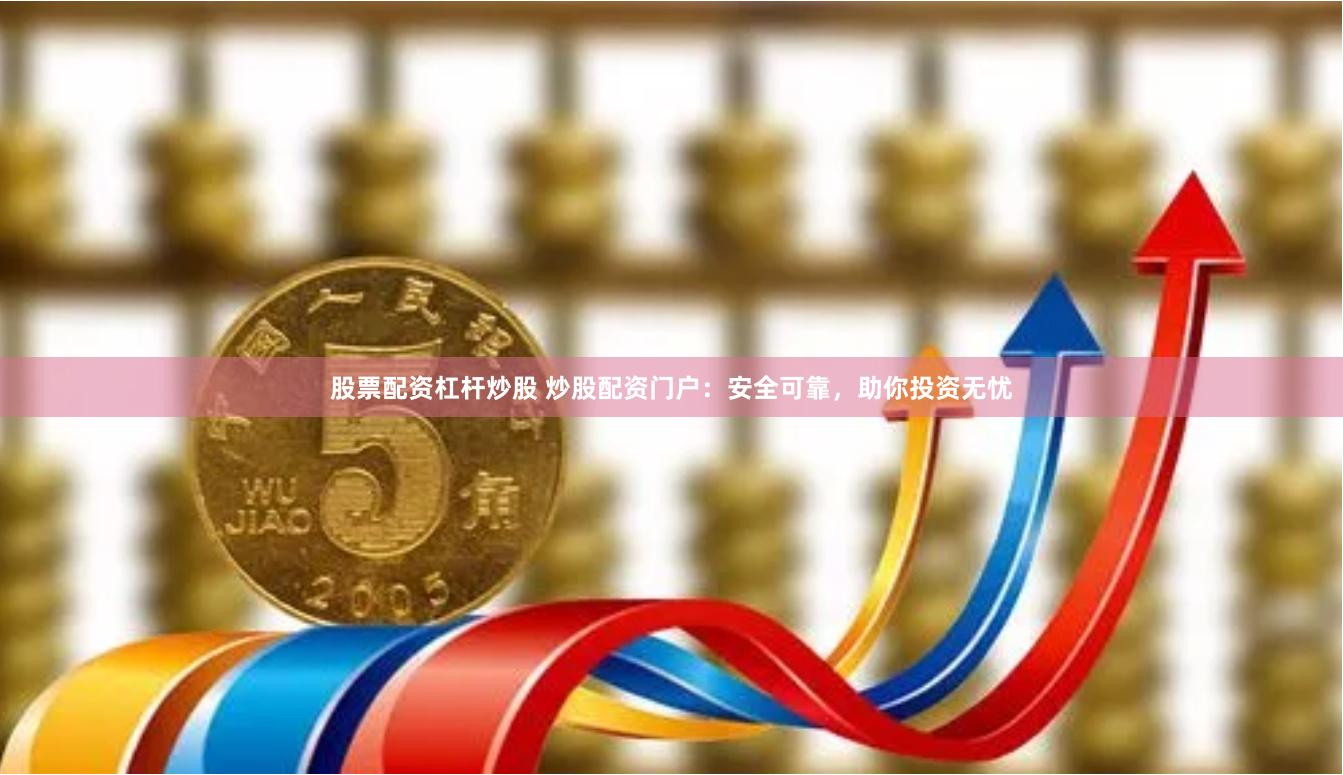 股票配資杠桿炒股 炒股配資門戶：安全可靠，助你投資無憂