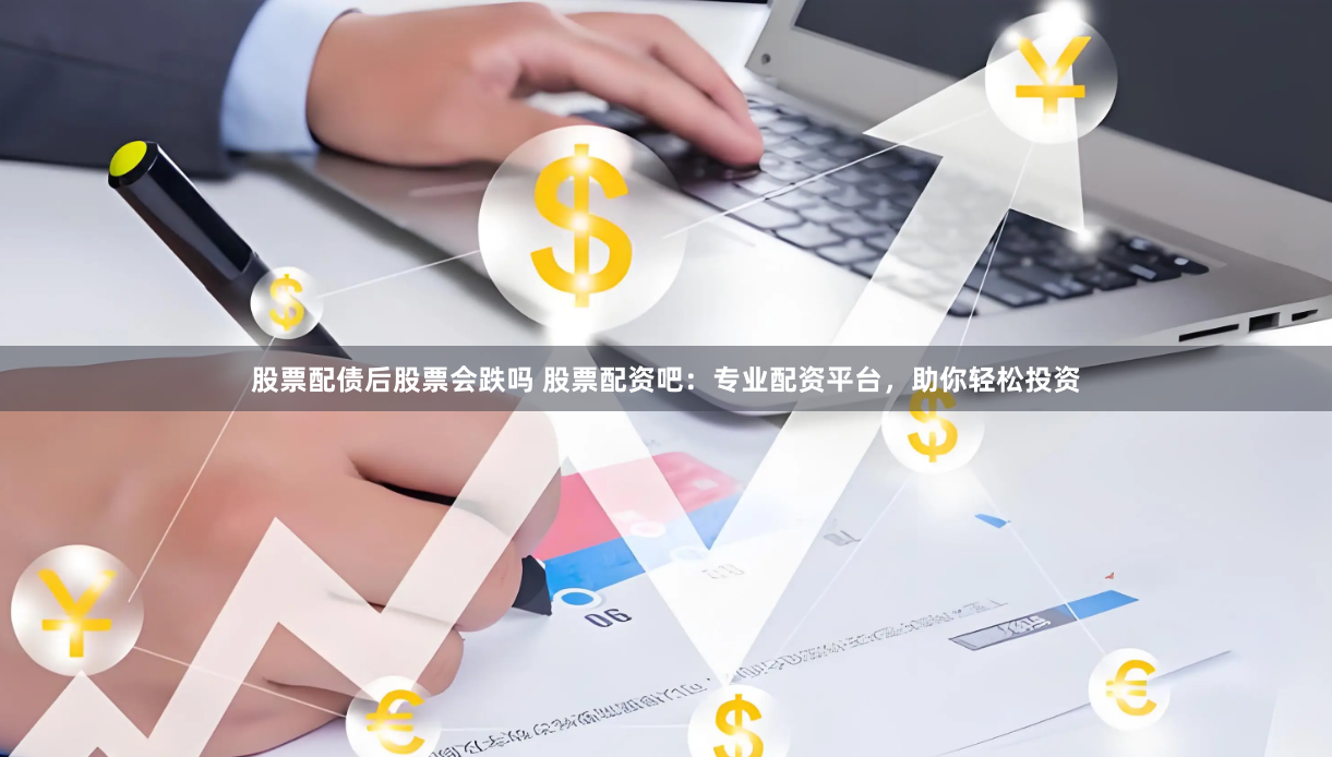 股票配債后股票會跌嗎 股票配資吧：專業配資平臺，助你輕松投資