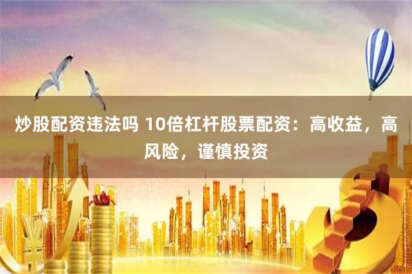炒股配資違法嗎 10倍杠桿股票配資：高收益，高風險，謹慎投資