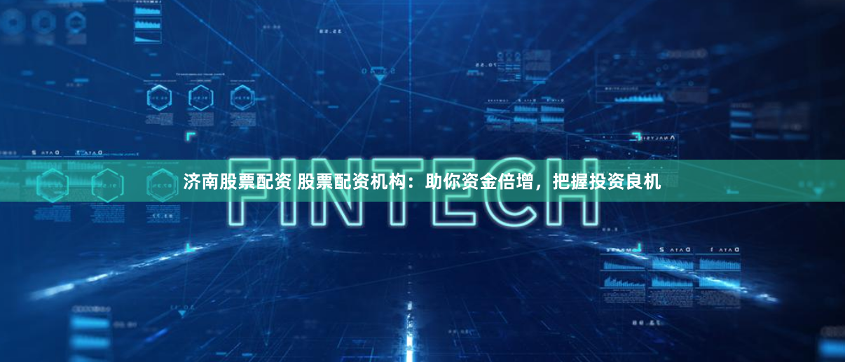 濟南股票配資 股票配資機構：助你資金倍增，把握投資良機