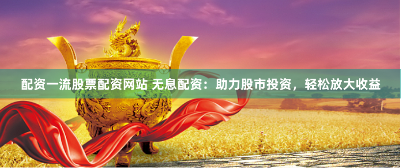 配資一流股票配資網(wǎng)站 無(wú)息配資：助力股市投資，輕松放大收益