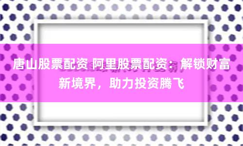 唐山股票配資 阿里股票配資：解鎖財富新境界，助力投資騰飛