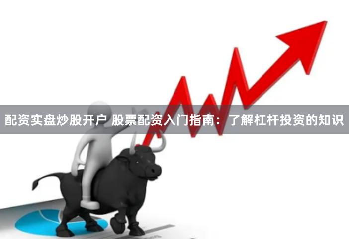配資實盤炒股開戶 股票配資入門指南：了解杠桿投資的知識