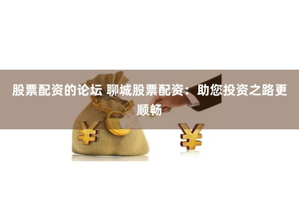 股票配資的論壇 聊城股票配資：助您投資之路更順暢