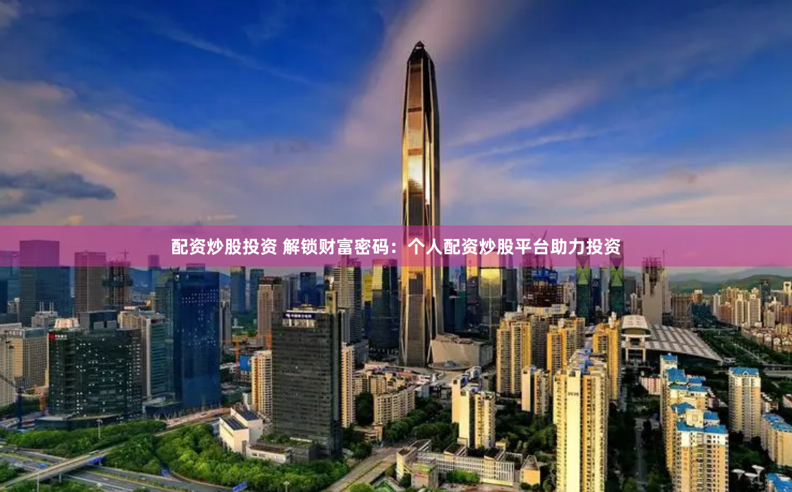 配資炒股投資 解鎖財富密碼：個人配資炒股平臺助力投資