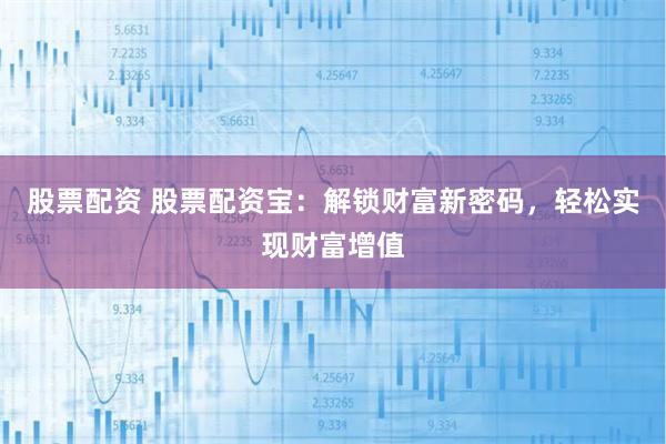 股票配資 股票配資寶：解鎖財富新密碼，輕松實現財富增值