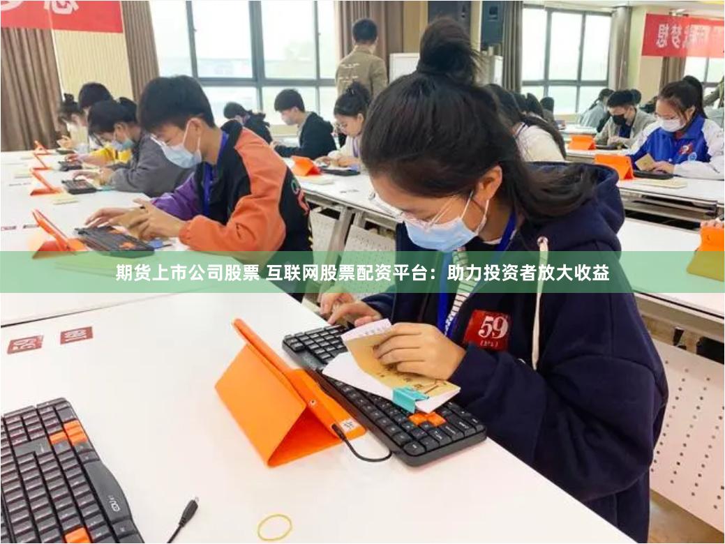 期貨上市公司股票 互聯網股票配資平臺：助力投資者放大收益