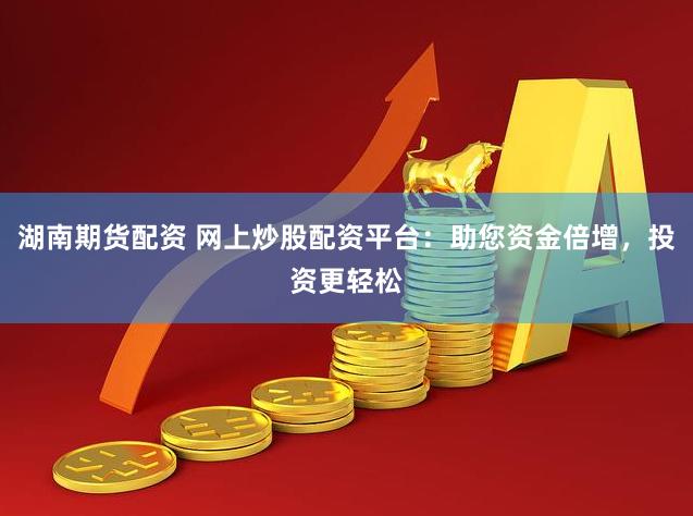 湖南期貨配資 網(wǎng)上炒股配資平臺：助您資金倍增，投資更輕松