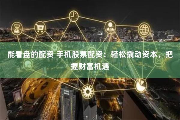 能看盤的配資 手機股票配資：輕松撬動資本，把握財富機遇