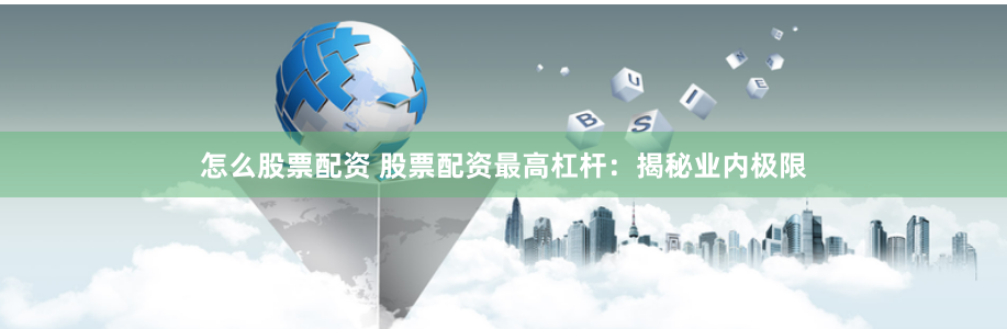 怎么股票配資 股票配資最高杠桿：揭秘業內極限