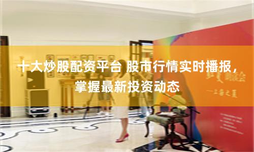 十大炒股配資平臺 股市行情實(shí)時(shí)播報(bào)，掌握最新投資動(dòng)態(tài)
