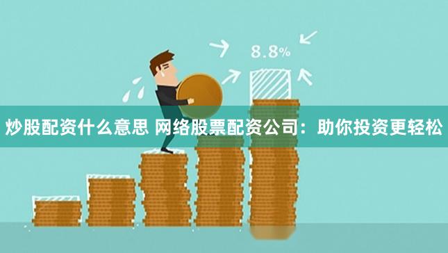 炒股配資什么意思 網絡股票配資公司：助你投資更輕松