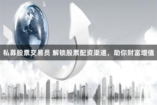私募股票交易員 解鎖股票配資渠道，助你財富增值
