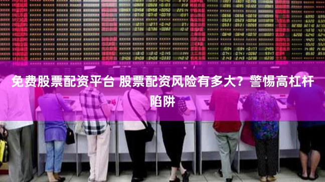 免費股票配資平臺 股票配資風險有多大？警惕高杠桿陷阱