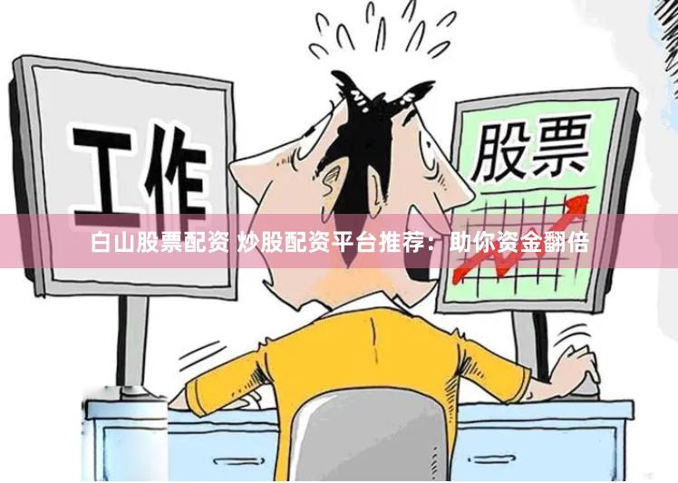 白山股票配資 炒股配資平臺(tái)推薦：助你資金翻倍