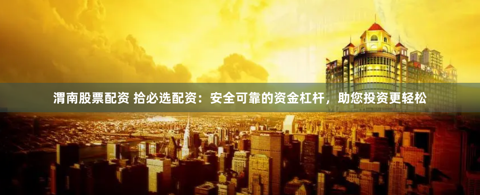 渭南股票配資 拾必選配資：安全可靠的資金杠桿，助您投資更輕松
