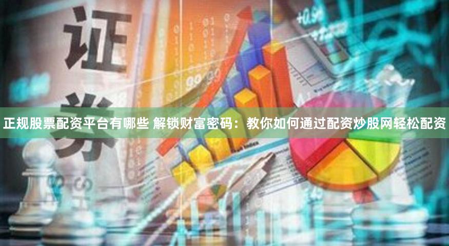 正規股票配資平臺有哪些 解鎖財富密碼：教你如何通過配資炒股網輕松配資