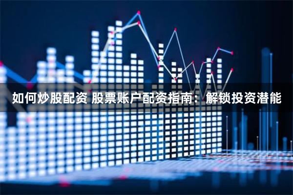 如何炒股配資 股票賬戶配資指南：解鎖投資潛能